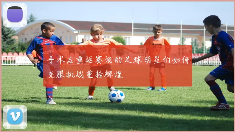 手术后重返赛场的足球明星们如何克服挑战重拾辉煌