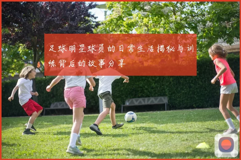 足球明星球员的日常生活揭秘与训练背后的故事分享