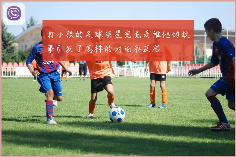 打小孩的足球明星究竟是谁他的故事引发了怎样的讨论和反思