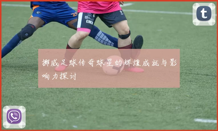 挪威足球传奇球星的辉煌成就与影响力探讨
