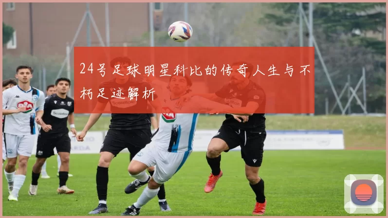 24号足球明星科比的传奇人生与不朽足迹解析