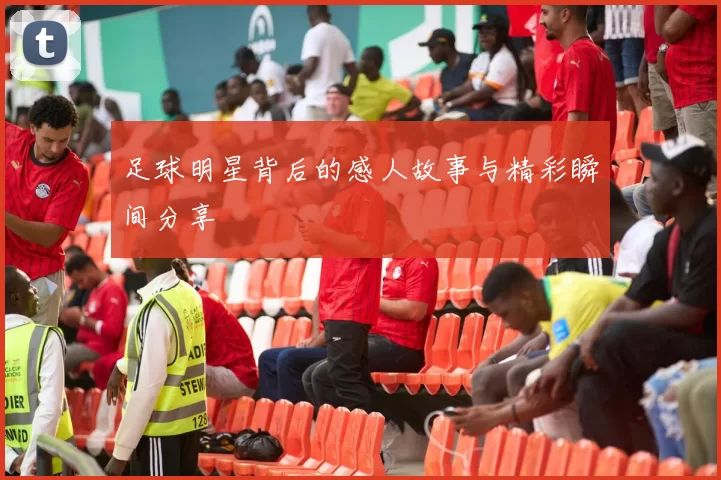 足球明星背后的感人故事与精彩瞬间分享