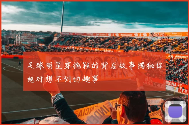 足球明星穿拖鞋的背后故事揭秘你绝对想不到的趣事