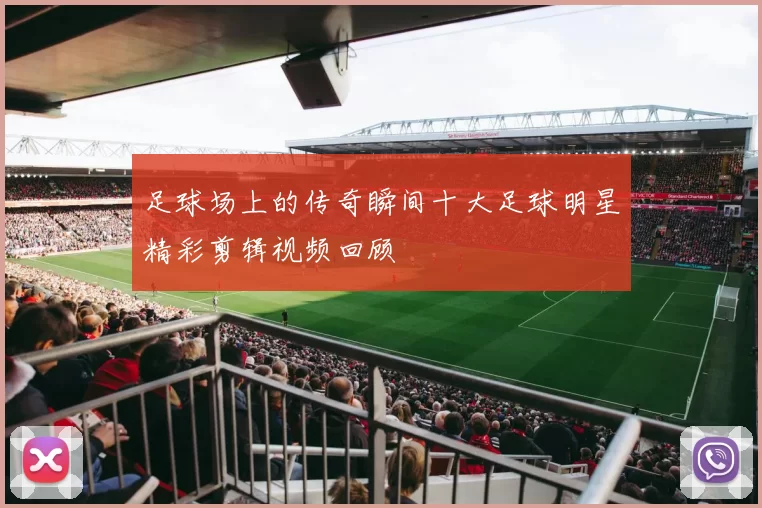 足球场上的传奇瞬间十大足球明星精彩剪辑视频回顾