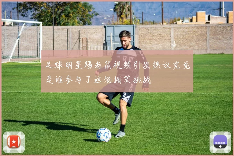 足球明星踢老鼠视频引发热议究竟是谁参与了这场搞笑挑战