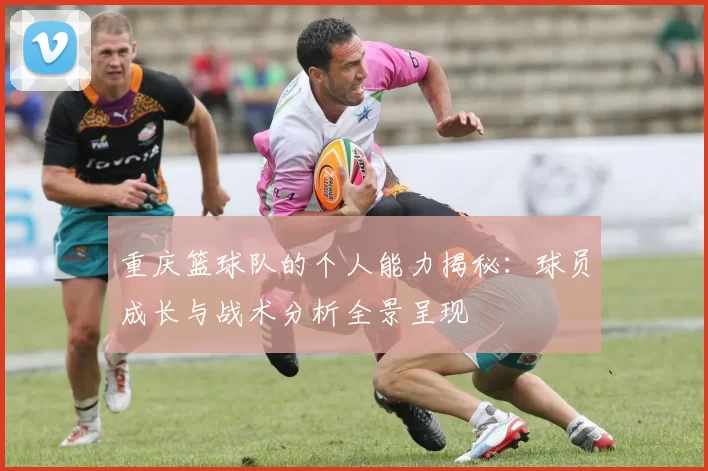 重庆篮球队的个人能力揭秘：球员成长与战术分析全景呈现