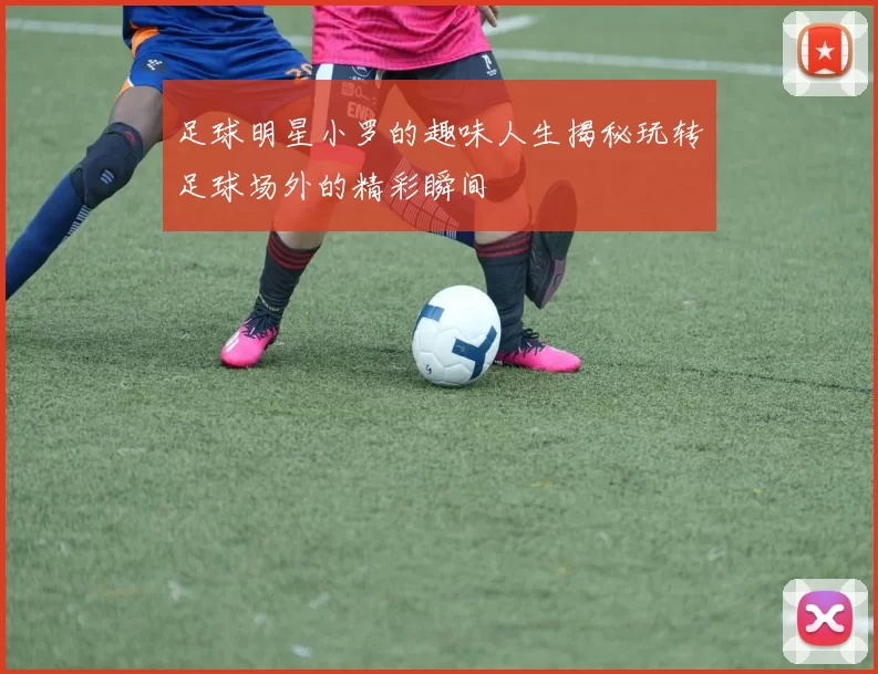 足球明星小罗的趣味人生揭秘玩转足球场外的精彩瞬间