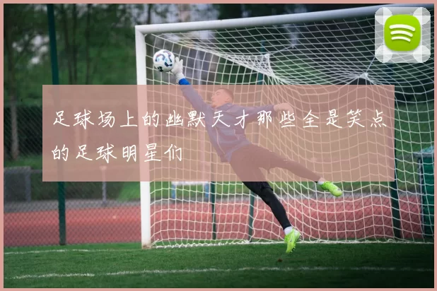 足球场上的幽默天才那些全是笑点的足球明星们