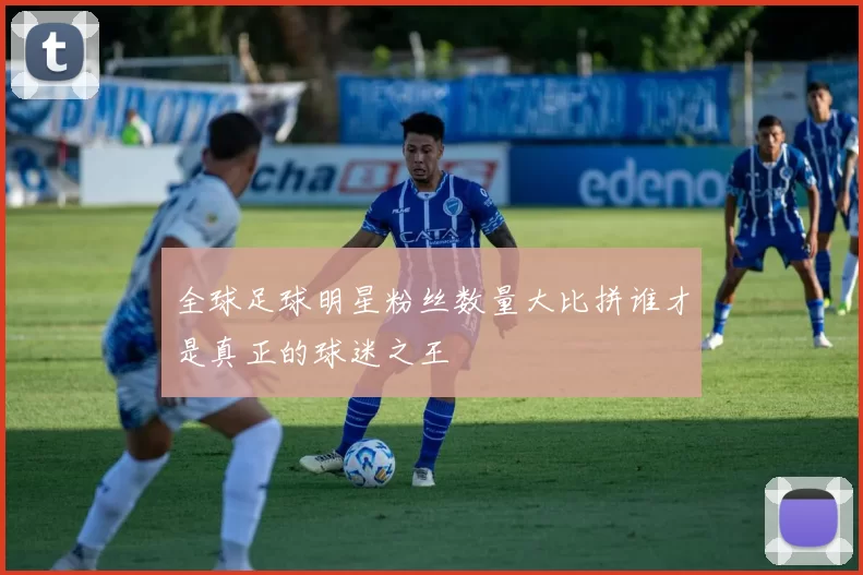 全球足球明星粉丝数量大比拼谁才是真正的球迷之王