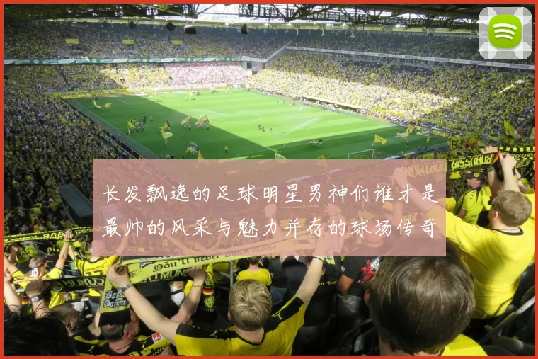长发飘逸的足球明星男神们谁才是最帅的风采与魅力并存的球场传奇