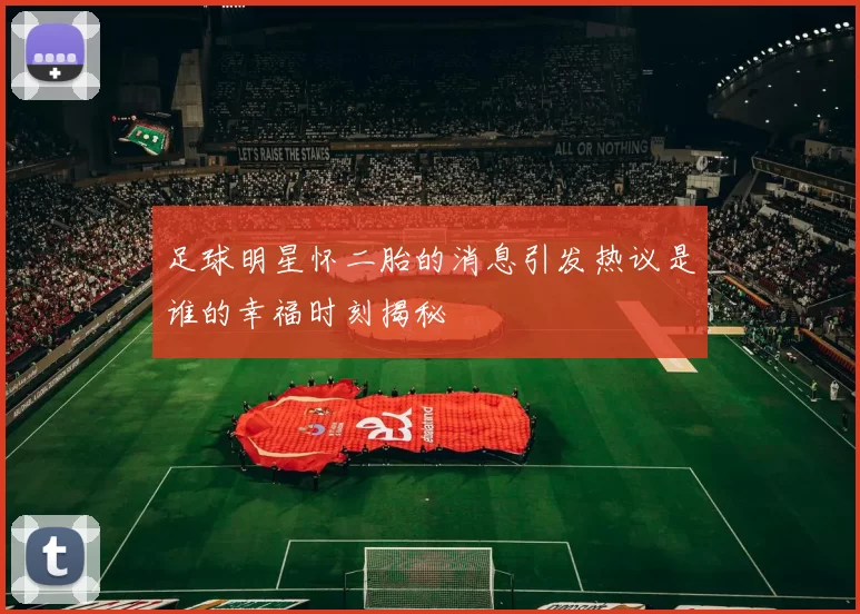 足球明星怀二胎的消息引发热议是谁的幸福时刻揭秘