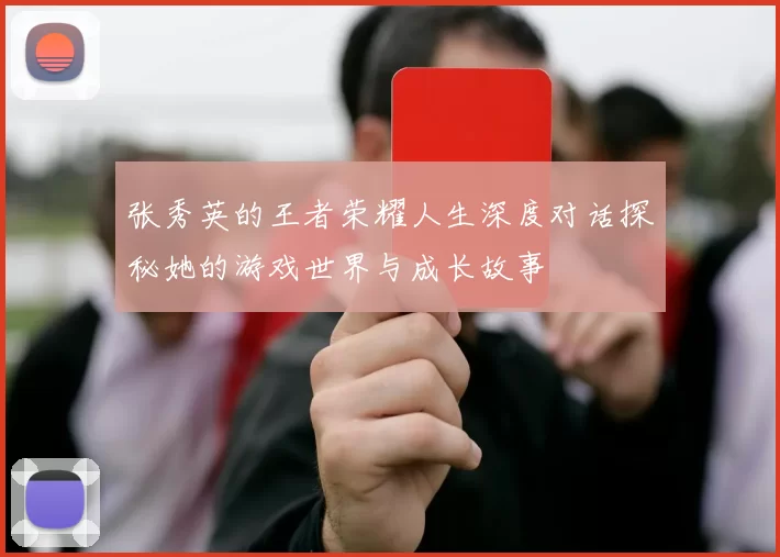 张秀英的王者荣耀人生深度对话探秘她的游戏世界与成长故事