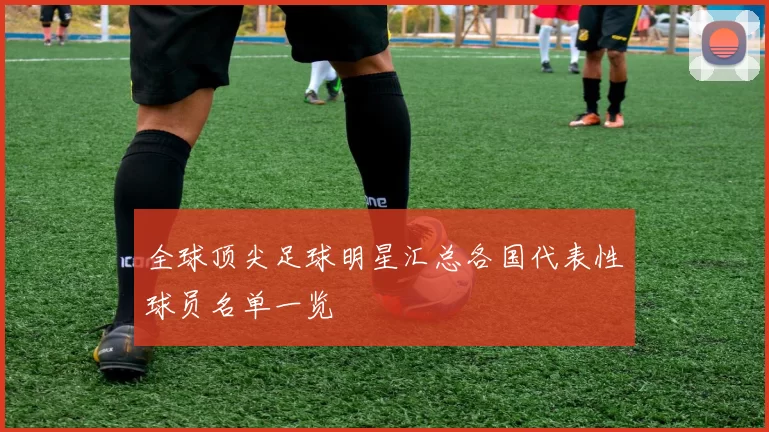 全球顶尖足球明星汇总各国代表性球员名单一览