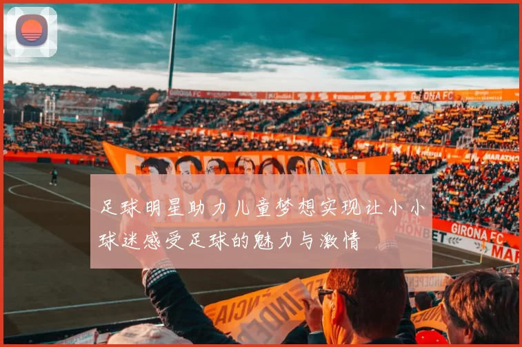 足球明星助力儿童梦想实现让小小球迷感受足球的魅力与激情