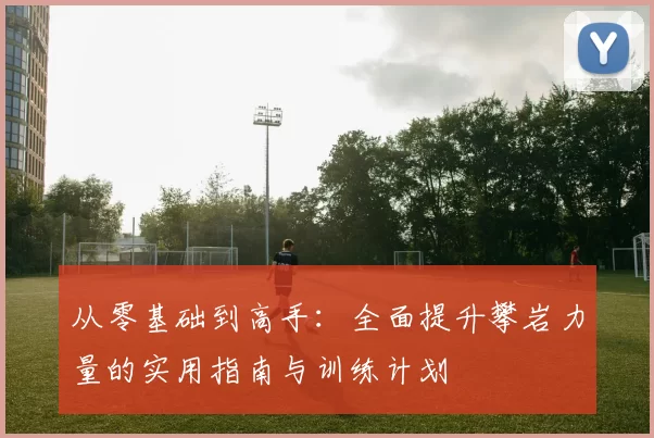 从零基础到高手：全面提升攀岩力量的实用指南与训练计划