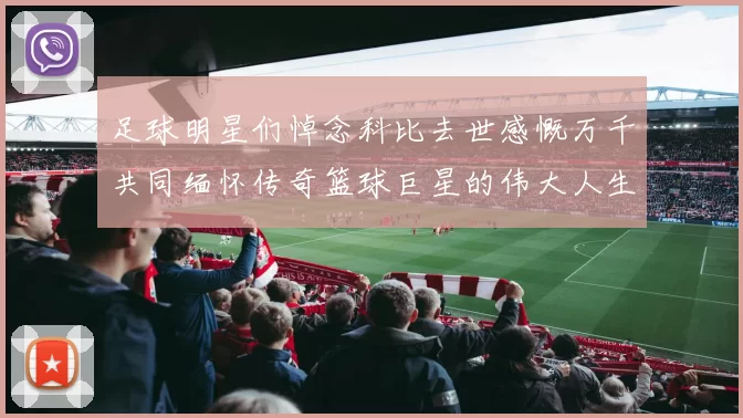 足球明星们悼念科比去世感慨万千共同缅怀传奇篮球巨星的伟大人生