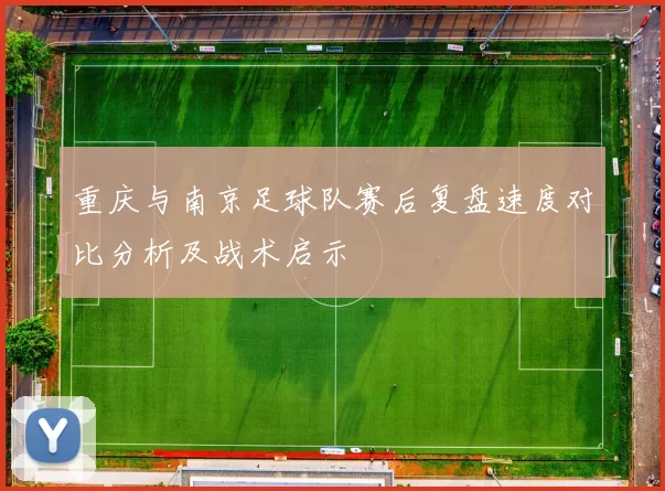 重庆与南京足球队赛后复盘速度对比分析及战术启示