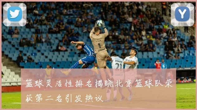 篮球灵活性排名揭晓北京篮球队荣获第二名引发热议