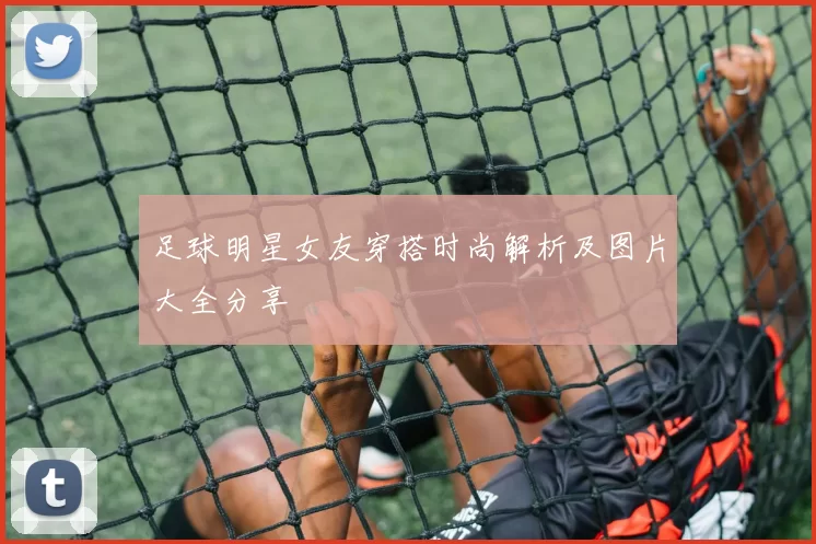 足球明星女友穿搭时尚解析及图片大全分享