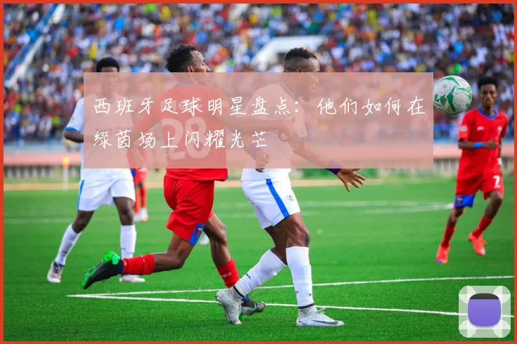 西班牙足球明星盘点：他们如何在绿茵场上闪耀光芒