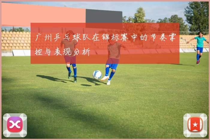 广州乒乓球队在锦标赛中的节奏掌控与表现分析