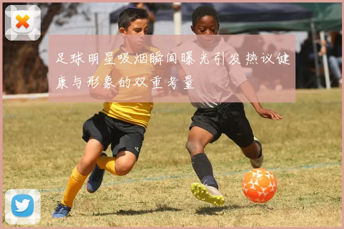 足球明星吸烟瞬间曝光引发热议健康与形象的双重考量