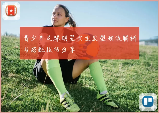 青少年足球明星女生发型潮流解析与搭配技巧分享
