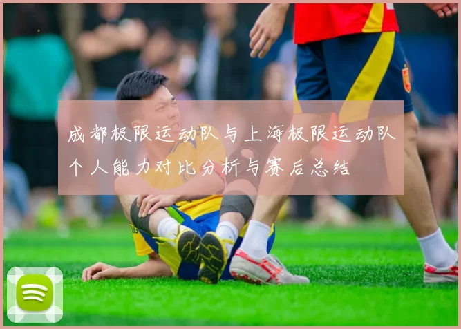 成都极限运动队与上海极限运动队个人能力对比分析与赛后总结