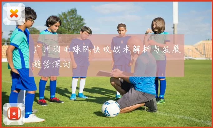 广州羽毛球队快攻战术解析与发展趋势探讨