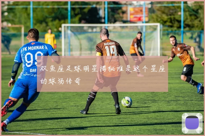 双鱼座足球明星揭秘谁是这个星座的球场传奇