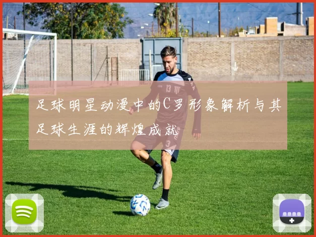 足球明星动漫中的C罗形象解析与其足球生涯的辉煌成就