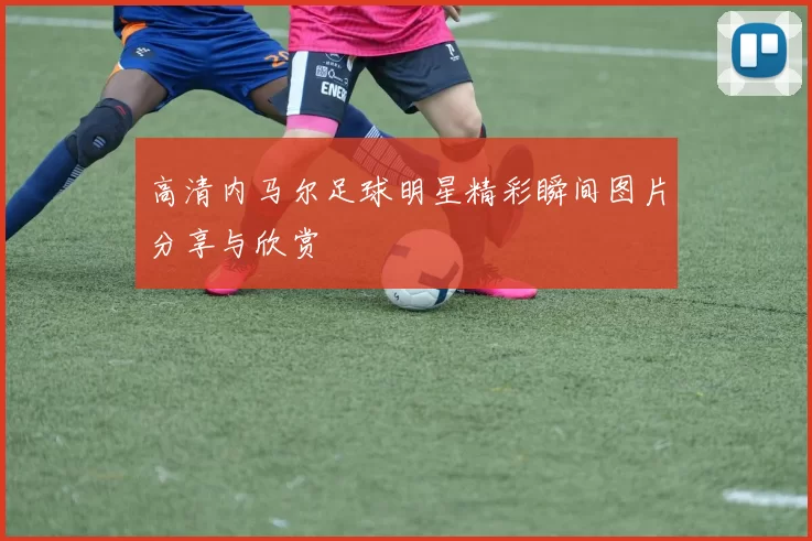 高清内马尔足球明星精彩瞬间图片分享与欣赏