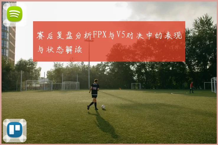 赛后复盘分析FPX与V5对决中的表现与状态解读