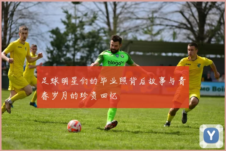 足球明星们的毕业照背后故事与青春岁月的珍贵回忆