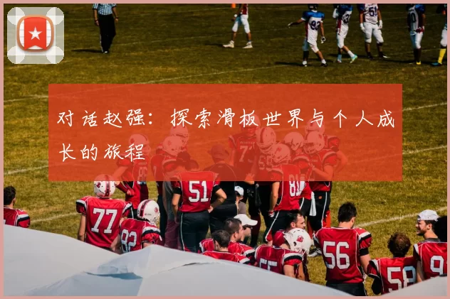 对话赵强：探索滑板世界与个人成长的旅程