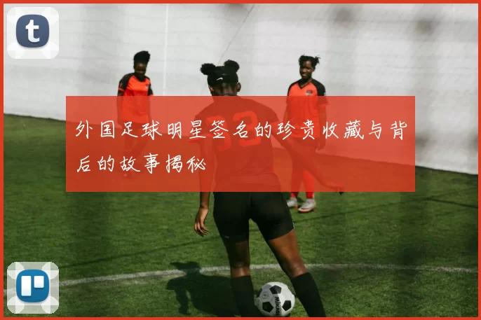 外国足球明星签名的珍贵收藏与背后的故事揭秘