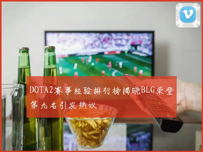 DOTA2赛事经验排行榜揭晓BLG荣登第九名引发热议