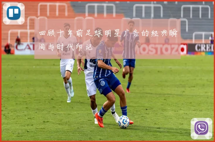 回顾十年前足球明星广告的经典瞬间与时代印记