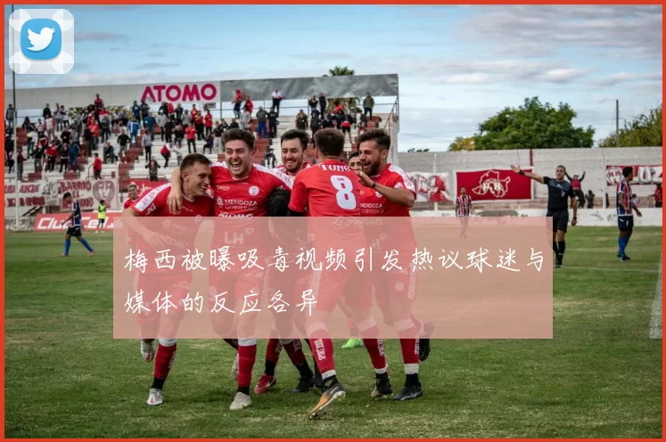 梅西被曝吸毒视频引发热议球迷与媒体的反应各异