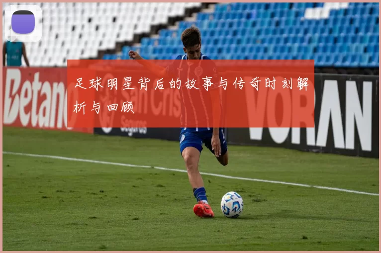 足球明星背后的故事与传奇时刻解析与回顾