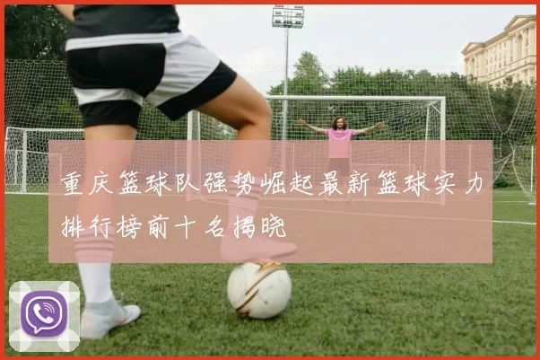 重庆篮球队强势崛起最新篮球实力排行榜前十名揭晓