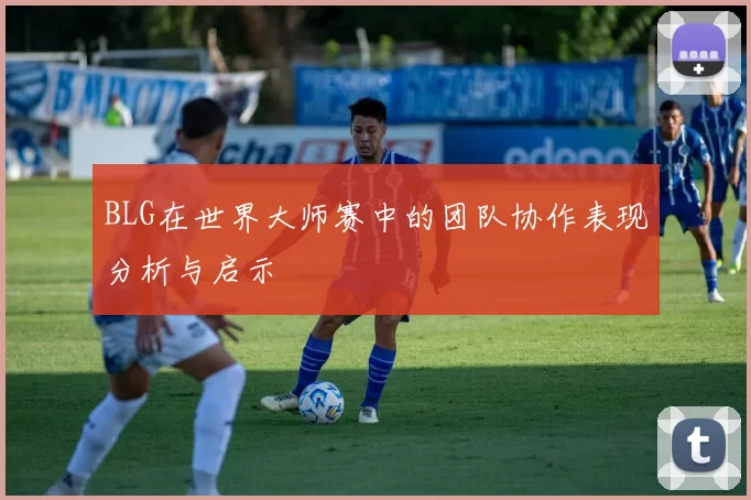 BLG在世界大师赛中的团队协作表现分析与启示