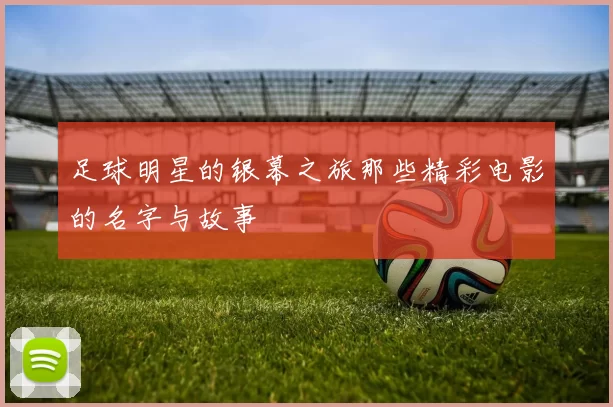 足球明星的银幕之旅那些精彩电影的名字与故事