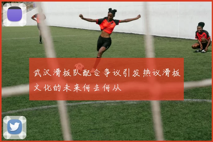 武汉滑板队配合争议引发热议滑板文化的未来何去何从