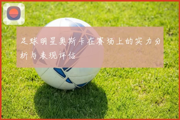足球明星奥斯卡在赛场上的实力分析与表现评估