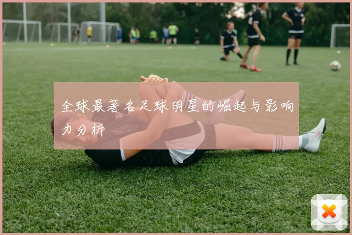 全球最著名足球明星的崛起与影响力分析