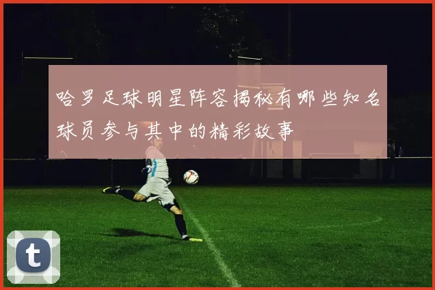 哈罗足球明星阵容揭秘有哪些知名球员参与其中的精彩故事