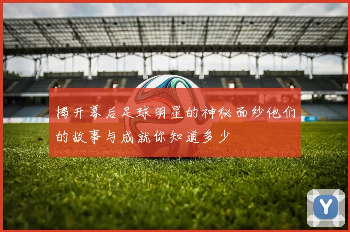 揭开幕后足球明星的神秘面纱他们的故事与成就你知道多少