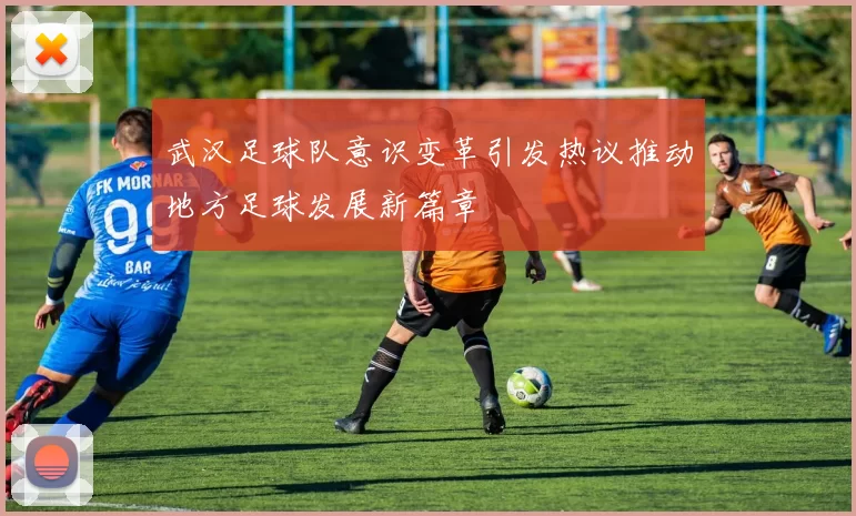 武汉足球队意识变革引发热议推动地方足球发展新篇章