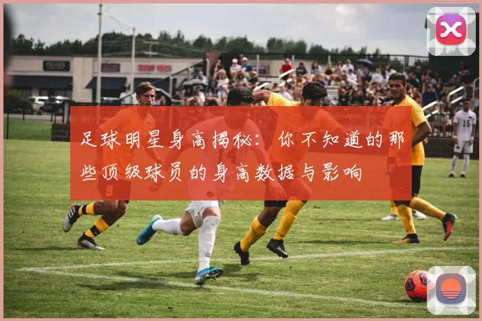 足球明星身高揭秘：你不知道的那些顶级球员的身高数据与影响